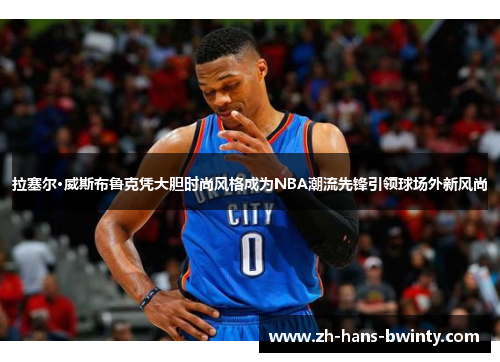 拉塞尔·威斯布鲁克凭大胆时尚风格成为NBA潮流先锋引领球场外新风尚