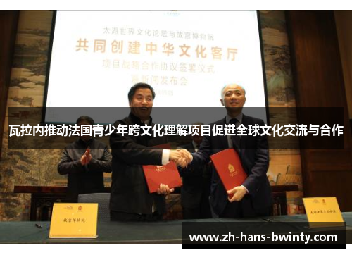 瓦拉内推动法国青少年跨文化理解项目促进全球文化交流与合作