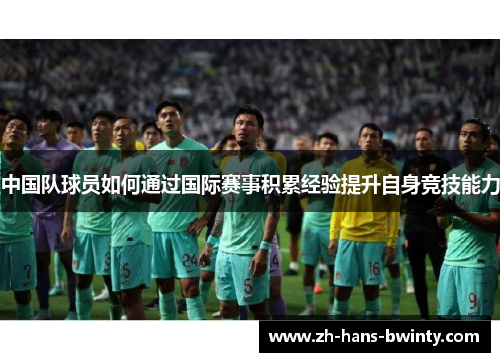 中国队球员如何通过国际赛事积累经验提升自身竞技能力