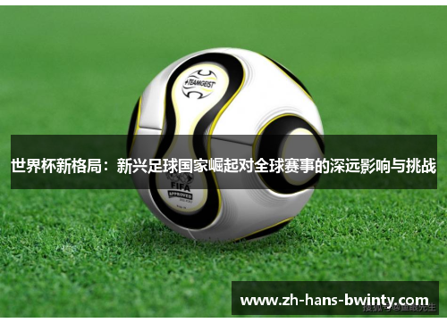 世界杯新格局：新兴足球国家崛起对全球赛事的深远影响与挑战
