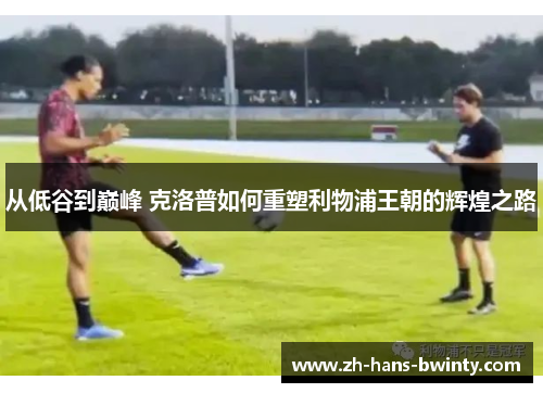 从低谷到巅峰 克洛普如何重塑利物浦王朝的辉煌之路