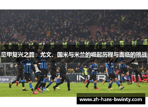 意甲复兴之路：尤文、国米与米兰的崛起历程与面临的挑战