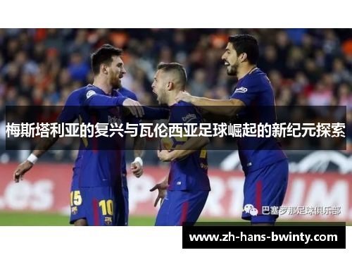 梅斯塔利亚的复兴与瓦伦西亚足球崛起的新纪元探索