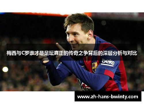 梅西与C罗谁才是足坛真正的传奇之争背后的深层分析与对比