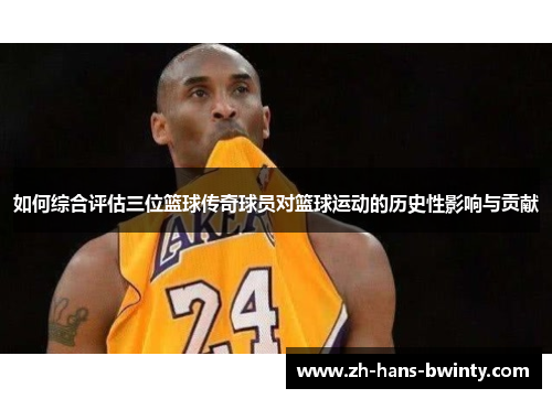 如何综合评估三位篮球传奇球员对篮球运动的历史性影响与贡献