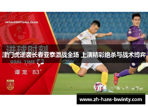 津门虎逆袭长春亚泰激战全场 上演精彩绝杀与战术博弈