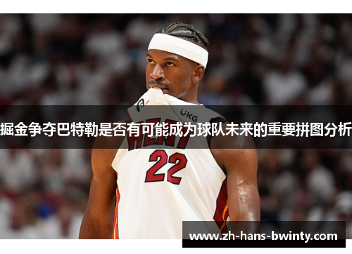 掘金争夺巴特勒是否有可能成为球队未来的重要拼图分析