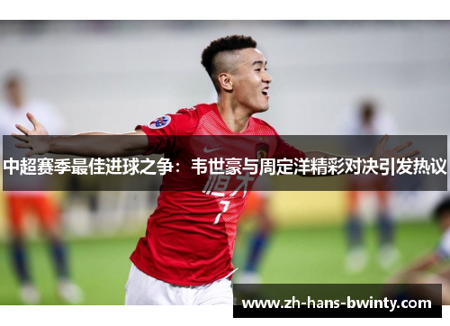 中超赛季最佳进球之争：韦世豪与周定洋精彩对决引发热议