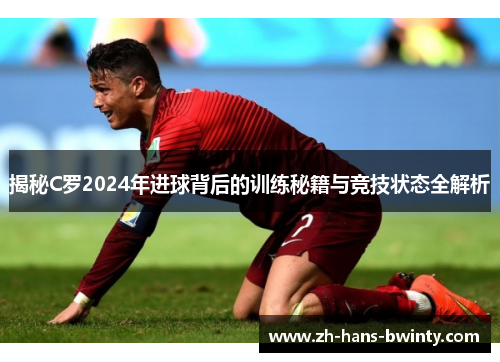 揭秘C罗2024年进球背后的训练秘籍与竞技状态全解析