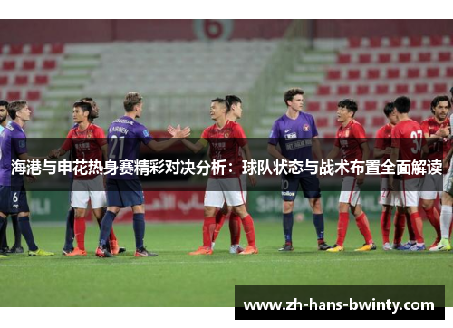 海港与申花热身赛精彩对决分析：球队状态与战术布置全面解读