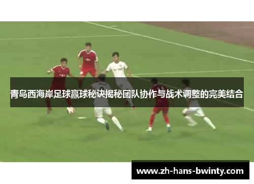 青岛西海岸足球赢球秘诀揭秘团队协作与战术调整的完美结合