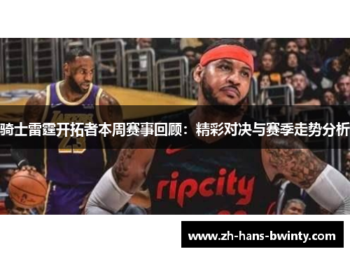 骑士雷霆开拓者本周赛事回顾：精彩对决与赛季走势分析