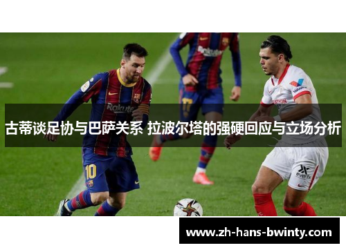 古蒂谈足协与巴萨关系 拉波尔塔的强硬回应与立场分析