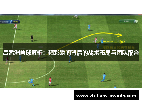 吕孟洲首球解析：精彩瞬间背后的战术布局与团队配合