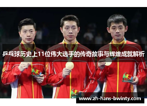 乒乓球历史上11位伟大选手的传奇故事与辉煌成就解析