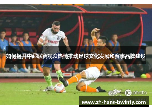 如何提升中超联赛观众热情推动足球文化发展和赛事品牌建设