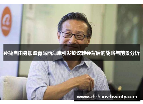 孙捷自由身加盟青岛西海岸引发热议转会背后的战略与前景分析