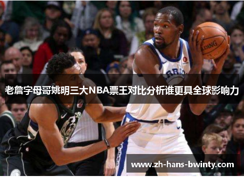 老詹字母哥姚明三大NBA票王对比分析谁更具全球影响力