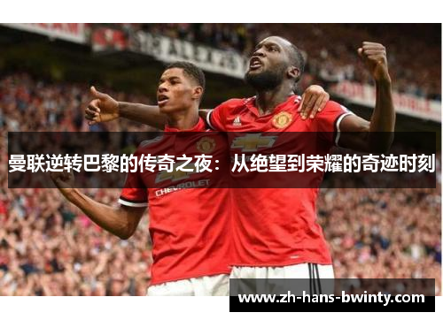 曼联逆转巴黎的传奇之夜:从绝望到荣耀的奇迹时刻