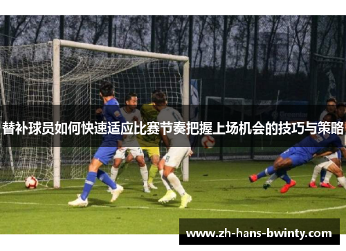 替补球员如何快速适应比赛节奏把握上场机会的技巧与策略