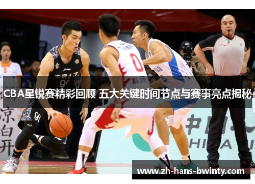 CBA星锐赛精彩回顾 五大关键时间节点与赛事亮点揭秘