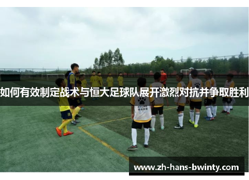 如何有效制定战术与恒大足球队展开激烈对抗并争取胜利
