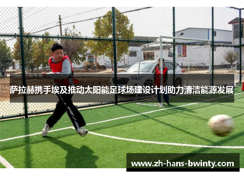 萨拉赫携手埃及推动太阳能足球场建设计划助力清洁能源发展