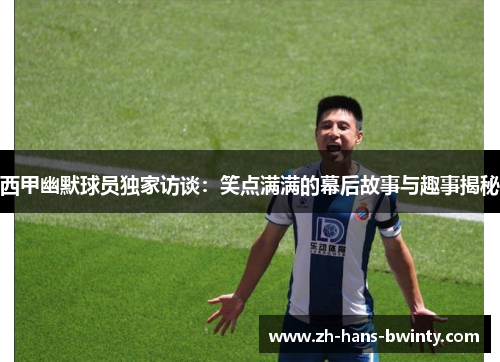 西甲幽默球员独家访谈:笑点满满的幕后故事与趣事揭秘